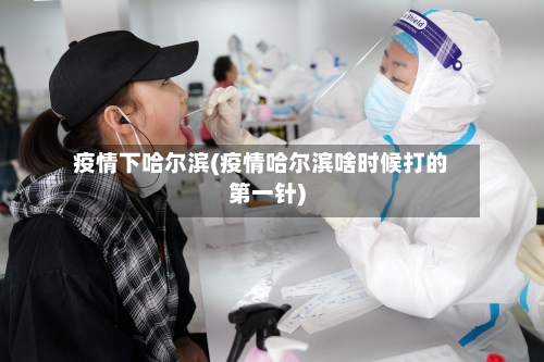 疫情下哈尔滨(疫情哈尔滨啥时候打的第一针)-第3张图片