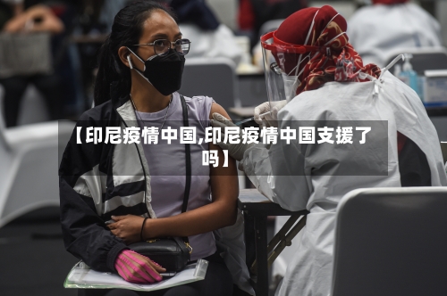 【印尼疫情中国,印尼疫情中国支援了吗】