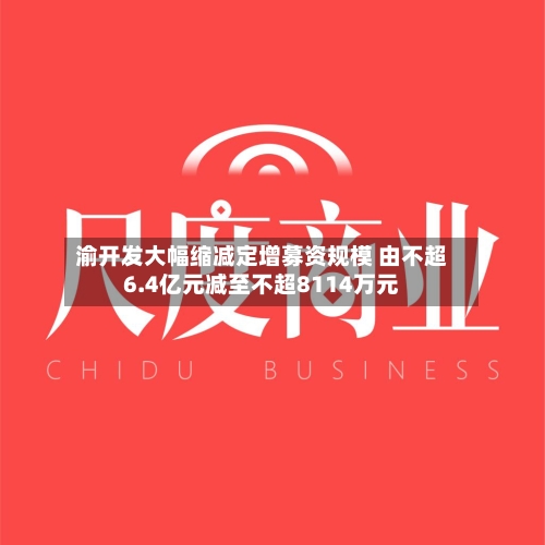 渝开发大幅缩减定增募资规模 由不超6.4亿元减至不超8114万元