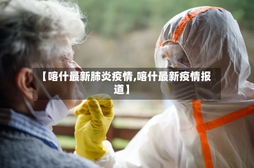 【喀什最新肺炎疫情,喀什最新疫情报道】