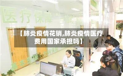 【肺炎疫情花销,肺炎疫情医疗费用国家承担吗】