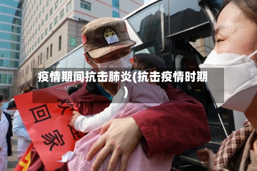 疫情期间抗击肺炎(抗击疫情时期)