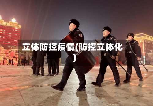 立体防控疫情(防控立体化)