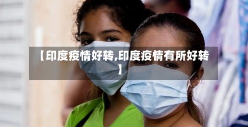 【印度疫情好转,印度疫情有所好转】