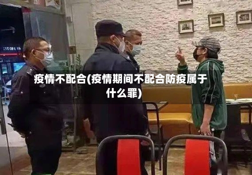 疫情不配合(疫情期间不配合防疫属于什么罪)
