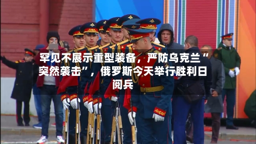 罕见不展示重型装备	，严防乌克兰“突然袭击	”，俄罗斯今天举行胜利日阅兵-第2张图片