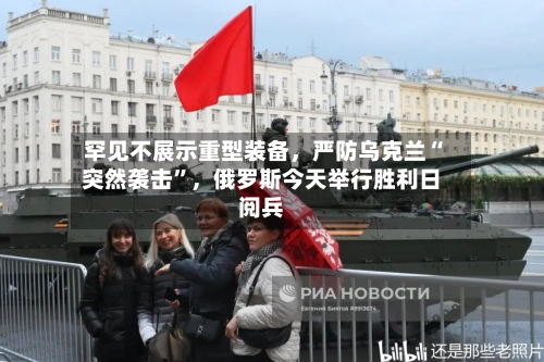 罕见不展示重型装备，严防乌克兰“突然袭击”，俄罗斯今天举行胜利日阅兵