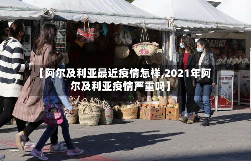 【阿尔及利亚最近疫情怎样,2021年阿尔及利亚疫情严重吗】