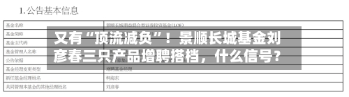 又有“顶流减负”！景顺长城基金刘彦春三只产品增聘搭档，什么信号？
