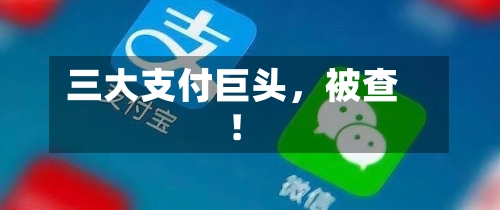三大支付巨头，被查！