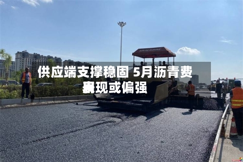 供应端支撑稳固 5月沥青费用表现或偏强