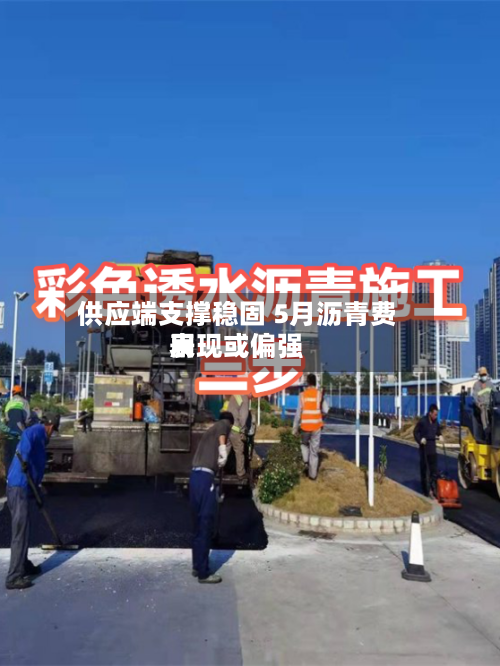 供应端支撑稳固 5月沥青费用
表现或偏强-第2张图片