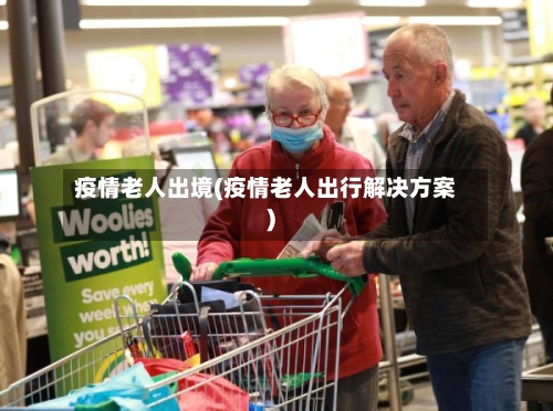 疫情老人出境(疫情老人出行解决方案)