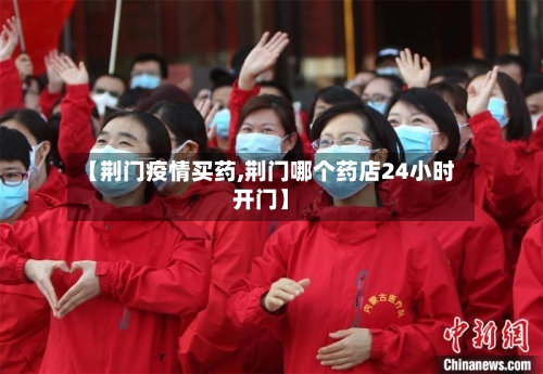 【荆门疫情买药,荆门哪个药店24小时开门】