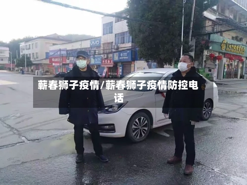 蕲春狮子疫情/蕲春狮子疫情防控电话-第2张图片