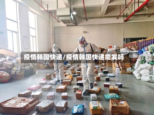 疫情韩国快递/疫情韩国快递能发吗-第2张图片