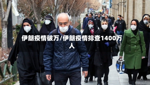 伊朗疫情破万/伊朗疫情排查1400万人