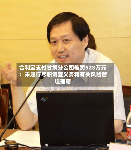 合利宝支付甘肃分公司被罚528万元：未履行尽职调查义务和有关风险管理措施