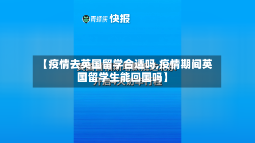 【疫情去英国留学合适吗,疫情期间英国留学生能回国吗】