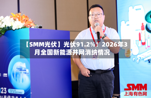 【SMM光伏】光伏91.2%！2026年3月全国新能源并网消纳情况
