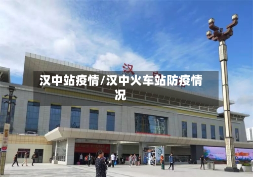 汉中站疫情/汉中火车站防疫情况-第2张图片