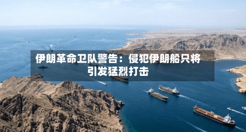 伊朗革命卫队警告：侵犯伊朗船只将引发猛烈打击-第2张图片