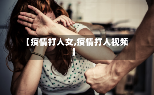【疫情打人女,疫情打人视频】