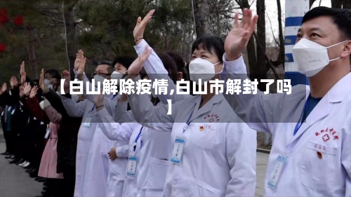 【白山解除疫情,白山市解封了吗】-第2张图片