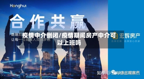 疫情中介倒闭/疫情期间房产中介可以上班吗