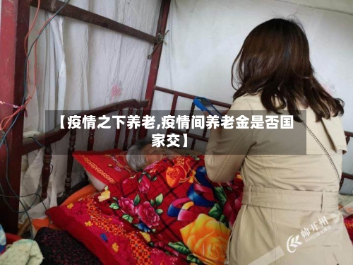 【疫情之下养老,疫情间养老金是否国家交】-第2张图片