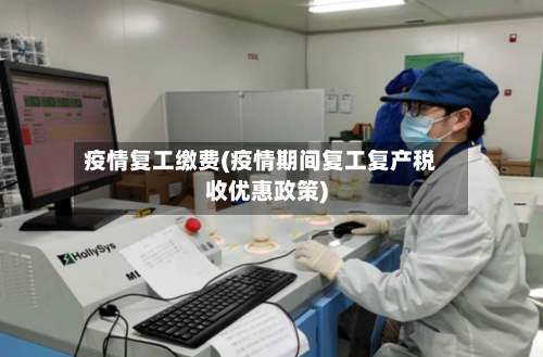 疫情复工缴费(疫情期间复工复产税收优惠政策)