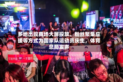 多地出现商场大屏投放、粉丝聚集应援等方式为国家队运动员庆生	，体育总局发声-第2张图片