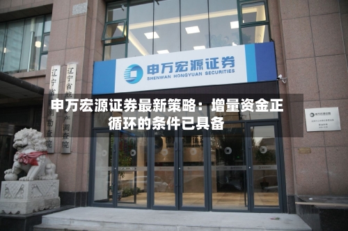 申万宏源证券最新策略：增量资金正循环的条件已具备