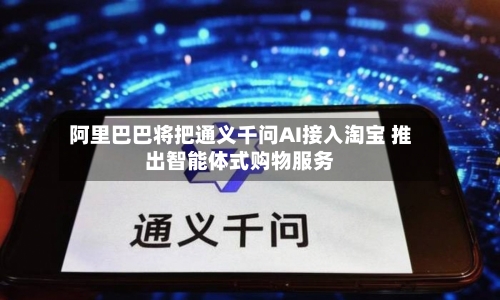 阿里巴巴将把通义千问AI接入淘宝 推出智能体式购物服务