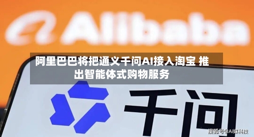阿里巴巴将把通义千问AI接入淘宝 推出智能体式购物服务-第2张图片