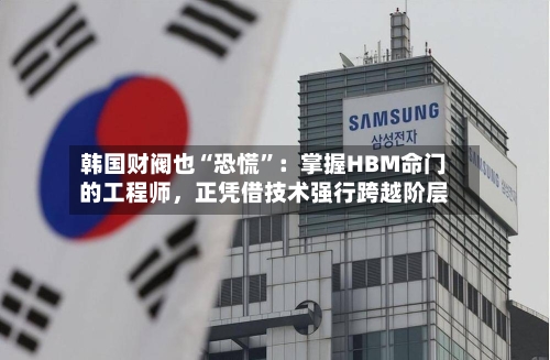 韩国财阀也“恐慌”：掌握HBM命门的工程师，正凭借技术强行跨越阶层