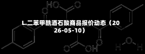 L.二苯甲酰酒石酸商品报价动态（2026-05-10）