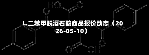 L.二苯甲酰酒石酸商品报价动态（2026-05-10）-第3张图片