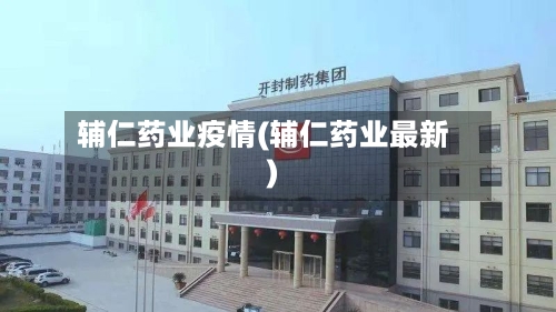 辅仁药业疫情(辅仁药业最新)
