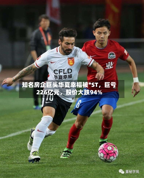 知名房企巨头华夏幸福被*ST	，巨亏226亿元，股价大跌94%-第2张图片