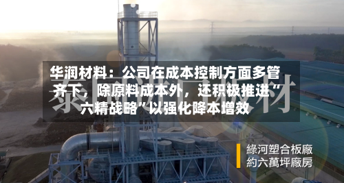 华润材料：公司在成本控制方面多管齐下	，除原料成本外，还积极推进“六精战略”以强化降本增效-第3张图片