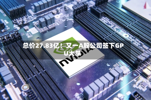 总价27.83亿！又一A股公司签下GPU大单