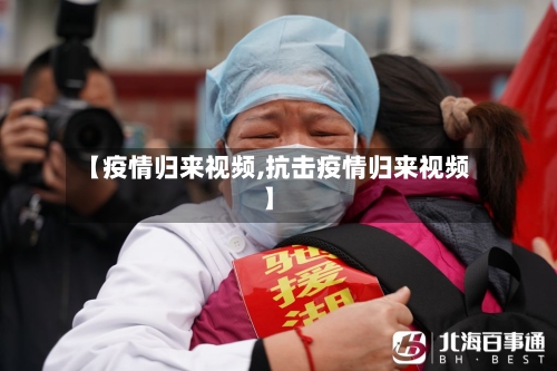 【疫情归来视频,抗击疫情归来视频】