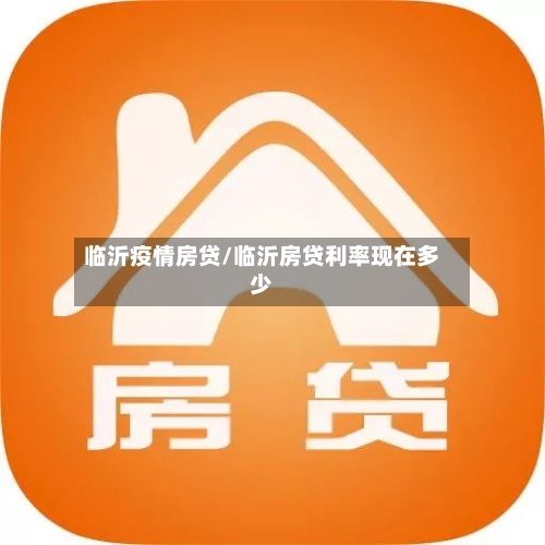 临沂疫情房贷/临沂房贷利率现在多少-第3张图片