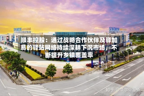 顺丰控股：通过战略合作伙伴及驿加易的驿站网络持续深耕下沉市场，不断提升乡镇覆盖率