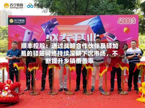 顺丰控股：通过战略合作伙伴及驿加易的驿站网络持续深耕下沉市场，不断提升乡镇覆盖率-第2张图片