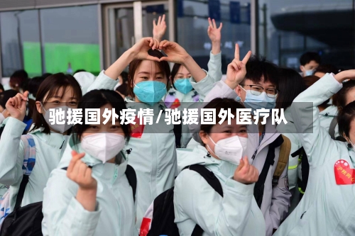 驰援国外疫情/驰援国外医疗队-第3张图片