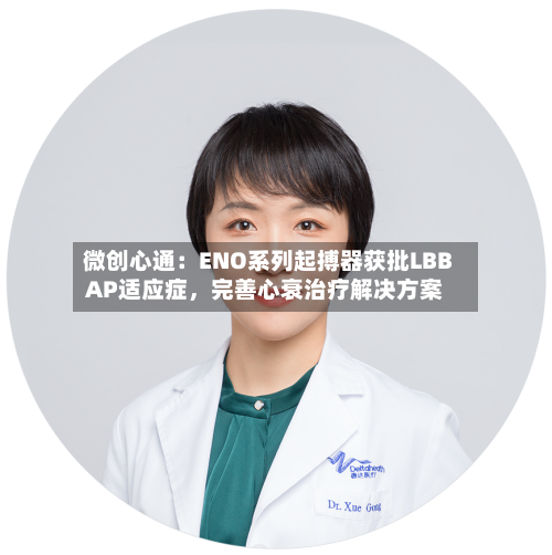 微创心通：ENO系列起搏器获批LBBAP适应症，完善心衰治疗解决方案