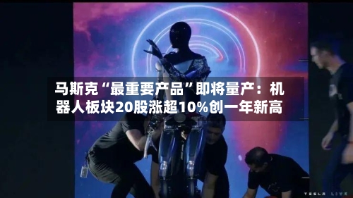 马斯克“最重要产品”即将量产：机器人板块20股涨超10%创一年新高