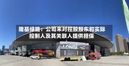隆基绿能：公司未对控股股东和实际控制人及其关联人提供担保